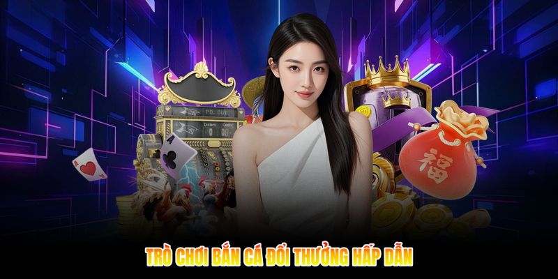 Trò chơi bắn cá đổi thưởng hấp dẫn